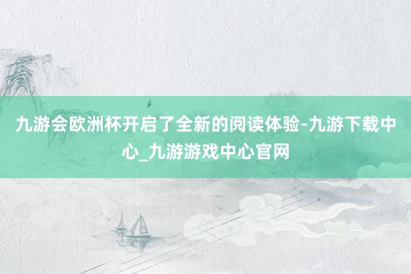 九游会欧洲杯开启了全新的阅读体验-九游下载中心_九游游戏中心官网