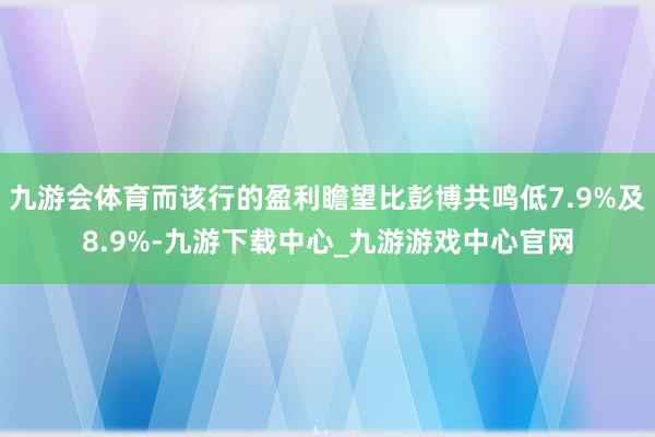 九游会体育而该行的盈利瞻望比彭博共鸣低7.9%及8.9%-九游下载中心_九游游戏中心官网