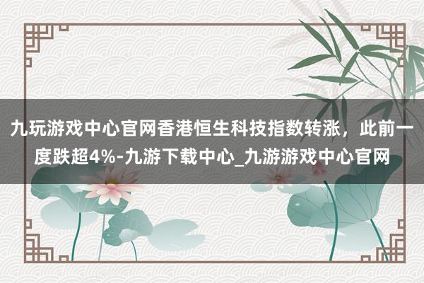 九玩游戏中心官网香港恒生科技指数转涨，此前一度跌超4%-九游下载中心_九游游戏中心官网