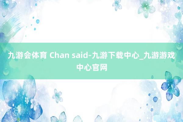 九游会体育 Chan said-九游下载中心_九游游戏中心官网