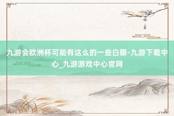 九游会欧洲杯可能有这么的一些白眼-九游下载中心_九游游戏中心官网