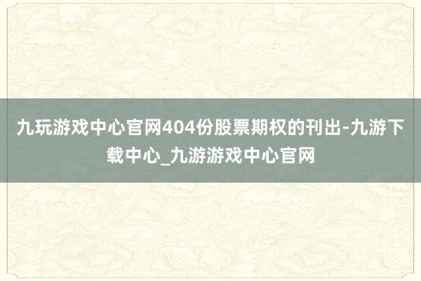 九玩游戏中心官网404份股票期权的刊出-九游下载中心_九游游戏中心官网