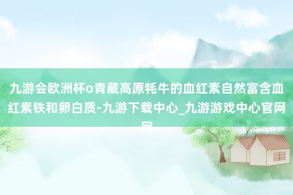 九游会欧洲杯o青藏高原牦牛的血红素自然富含血红素铁和卵白质-九游下载中心_九游游戏中心官网