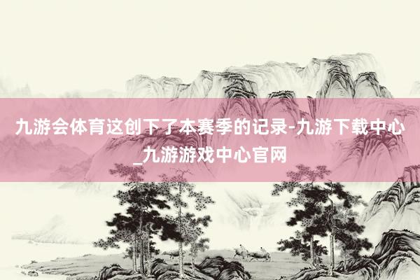 九游会体育这创下了本赛季的记录-九游下载中心_九游游戏中心官网