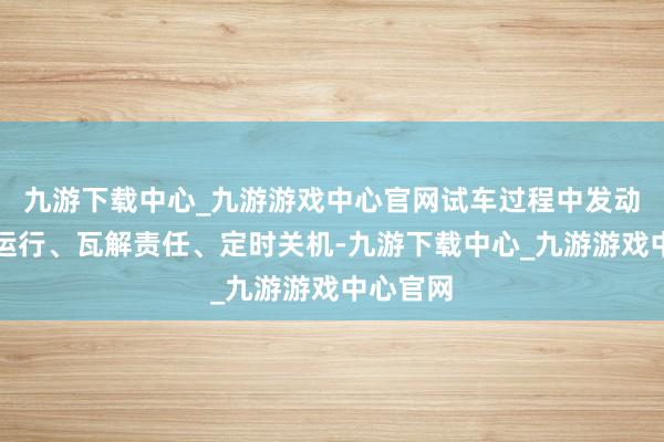 九游下载中心_九游游戏中心官网试车过程中发动机频频运行、瓦解责任、定时关机-九游下载中心_九游游戏中心官网