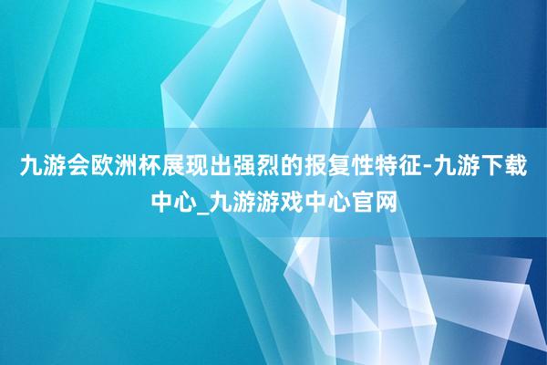 九游会欧洲杯展现出强烈的报复性特征-九游下载中心_九游游戏中心官网