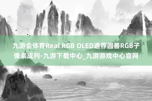 九游会体育Real RGB OLED遴荐圆善RGB子像素成列-九游下载中心_九游游戏中心官网