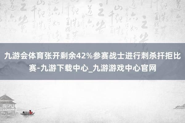 九游会体育张开剩余42%参赛战士进行刺杀扞拒比赛-九游下载中心_九游游戏中心官网