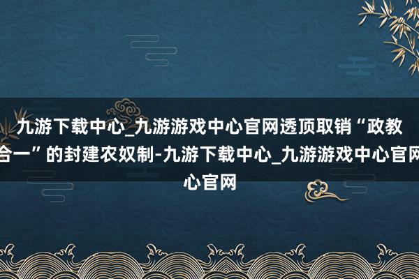 九游下载中心_九游游戏中心官网透顶取销“政教合一”的封建农奴制-九游下载中心_九游游戏中心官网