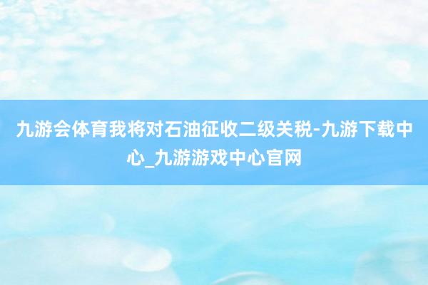 九游会体育我将对石油征收二级关税-九游下载中心_九游游戏中心官网