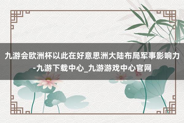 九游会欧洲杯以此在好意思洲大陆布局军事影响力-九游下载中心_九游游戏中心官网