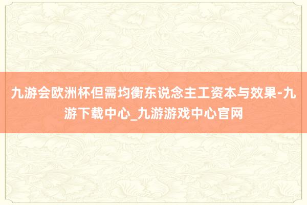 九游会欧洲杯但需均衡东说念主工资本与效果-九游下载中心_九游游戏中心官网