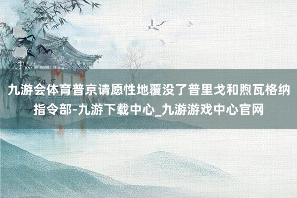 九游会体育普京请愿性地覆没了普里戈和煦瓦格纳指令部-九游下载中心_九游游戏中心官网