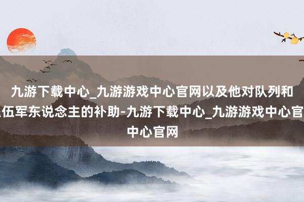 九游下载中心_九游游戏中心官网以及他对队列和退伍军东说念主的补助-九游下载中心_九游游戏中心官网