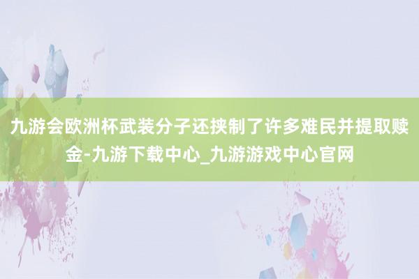 九游会欧洲杯武装分子还挟制了许多难民并提取赎金-九游下载中心_九游游戏中心官网