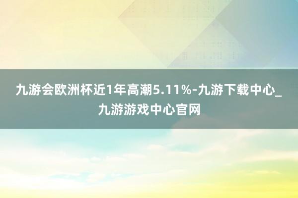 九游会欧洲杯近1年高潮5.11%-九游下载中心_九游游戏中心官网