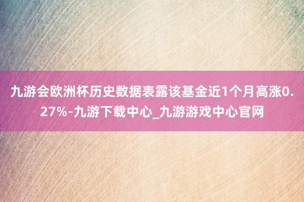 九游会欧洲杯历史数据表露该基金近1个月高涨0.27%-九游下载中心_九游游戏中心官网