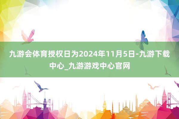 九游会体育授权日为2024年11月5日-九游下载中心_九游游戏中心官网