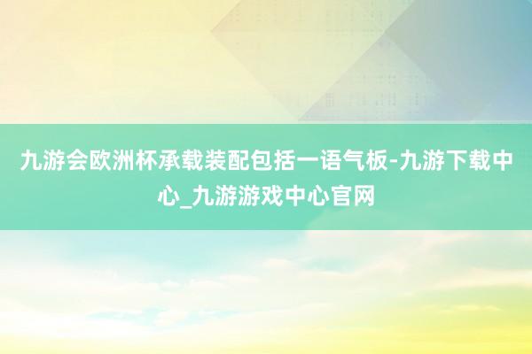 九游会欧洲杯承载装配包括一语气板-九游下载中心_九游游戏中心官网