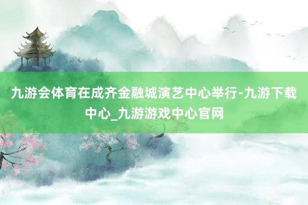 九游会体育在成齐金融城演艺中心举行-九游下载中心_九游游戏中心官网