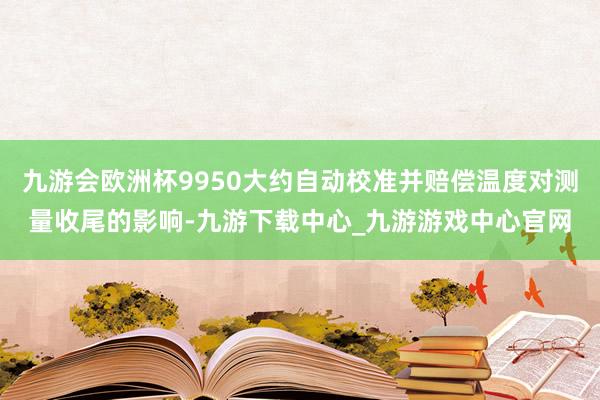 九游会欧洲杯9950大约自动校准并赔偿温度对测量收尾的影响-九游下载中心_九游游戏中心官网
