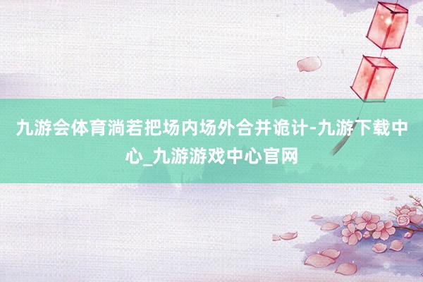九游会体育淌若把场内场外合并诡计-九游下载中心_九游游戏中心官网