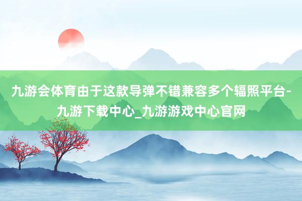 九游会体育由于这款导弹不错兼容多个辐照平台-九游下载中心_九游游戏中心官网