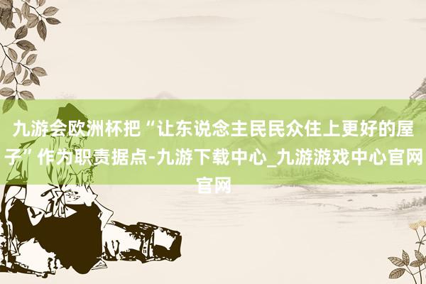 九游会欧洲杯把“让东说念主民民众住上更好的屋子”作为职责据点-九游下载中心_九游游戏中心官网
